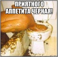 Приятного аппетита Черная! 