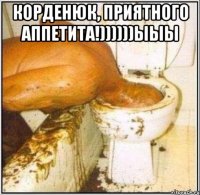 Корденюк, приятного аппетита!))))))ыыы 