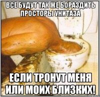 Все будут так же бораздить просторы унитаза ЕСЛИ ТРОНУТ МЕНЯ ИЛИ МОИХ БЛИЗКИХ!