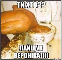 Ти хто?? Лайщук Вероніка))))