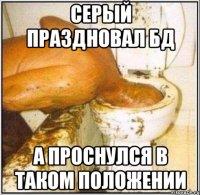 серый праздновал бд а проснулся в таком положении