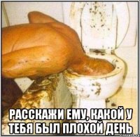  Расскажи ему, какой у тебя был плохой день