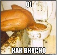 о! как вкусно