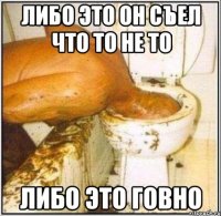 Либо это он съел что то не то либо это говно