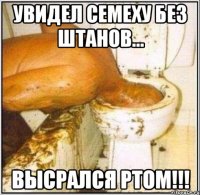 Увидел Семеху без штанов... Высрался ртом!!!
