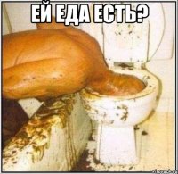 ей еда есть? 