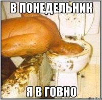 В понедельник Я в говно