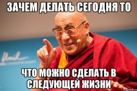 зачем делать сегодня то что можно сделать в следующей жизни