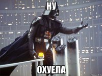 ну охуела