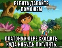 РЕБЯТА ДАВАЙТЕ ПОМОЖЕМ ПЛАТОНУ И ЛЕРЕ СХОДИТЬ КУДА НИБУДЬ ПОГУЛЯТЬ
