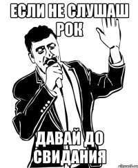 Если не слушаш рок Давай до свидания
