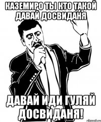 Каземиро ты кто такой Давай досвиданя Давай иди гуляй досвиданя!