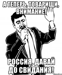А ТЕПЕРЬ, ТОВАРИЩИ, ВНИМАНИЕ! РОССИЯ, ДАВАЙ ДО СВИДАНИЯ!