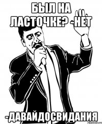 был на ласточке? -нет -давайдосвидания