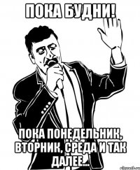 ПОКА БУДНИ! ПОКА ПОНЕДЕЛЬНИК, ВТОРНИК, СРЕДА И ТАК ДАЛЕЕ...