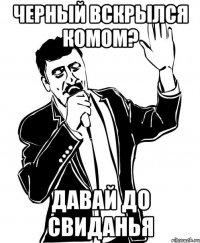 Черный вскрылся комом? Давай до свиданья