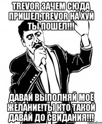 Trevor зачем сюда пришел,Trevor на хуй ты пошел!!! Давай выполняй моё желание!ТЫ кто такой давай до свидания!!!