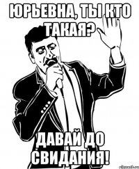 Юрьевна, ты кто такая? Давай до свидания!