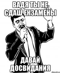 Вадя ты не сдаш екзамены Давай Досвидания