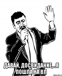  давай, досвидание,...я пошла на ВЛ