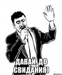  Давай, до свидания)
