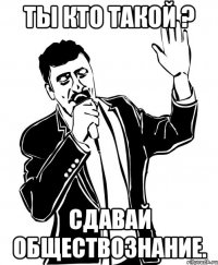 ты кто такой ? сдавай обществознание.