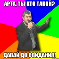 арта, ты кто такой? Давай до свидания!