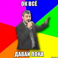 ок всё ДАВАЙ ПОКА