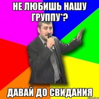 Не любишь нашу группу*? Давай до свидания