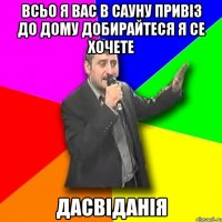 ВСЬО Я ВАС В САУНУ ПРИВІЗ ДО ДОМУ ДОБИРАЙТЕСЯ Я СЕ ХОЧЕТЕ ДАСВІДАНІЯ