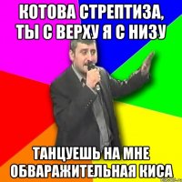 Котова стрептиза, ты с верху я с низу Танцуешь на мне обваражительная киса