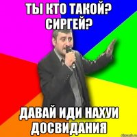 ты кто такой? сиргей? давай иди нахуи досвидания