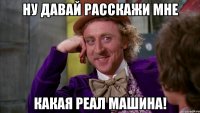 Ну давай расскажи мне какая реал машина!