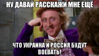 Ну давай расскажи мне ещё что Украина и Россия будут воевать!