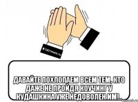  Давайте похлопаем всем тем, кто даже не пройдя коучинг у Кудашкина уже недоволен им!..