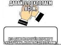 Давайте похлопаем всем, кто даже не прошёл коучинг у С.Кудашкина, но уже недоволен им!..