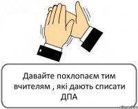 Давайте похлопаєм тим вчителям , які дають списати ДПА