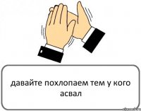 давайте похлопаем тем у кого асвал