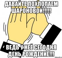 ДАВАЙТЕ ПОХЛОПАЕМ ШАРОНОВОЙ!!!!! ВЕДЬ У НЕЁ СЕГОДНЯ ДЕНЬ РОЖДЕНИЕ!!!