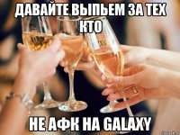 Давайте выпьем за тех кто Не АФК на Galaxy