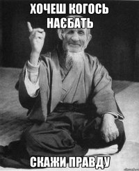 хочеш когось наєбать скажи правду