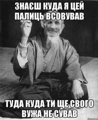 знаєш куда я цей палиць всовував туда куда ти ще свого вужа не сував