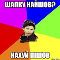 шапку найшов? нахуй пішов