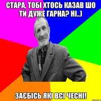 Стара, тобі хтось казав шо ти дуже гарна? Ні..) Заєбісь які всі чесні!