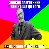 зносив пам'ятники чЛеніну, ще до того, як це стало мейстримом