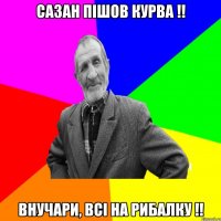 сазан пішов курва !! внучари, всі на рибалку !!