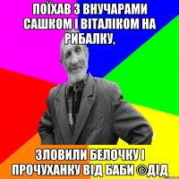 поїхав з внучарами Сашком і Віталіком на рибалку, зловили белочку і прочуханку від баби ©ДІД