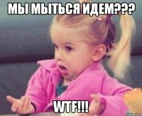 Мы мыться идем??? WTF!!!