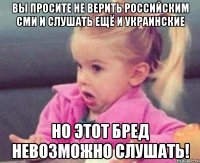 Вы просите не верить российским СМИ и слушать ещё и украинские НО ЭТОТ БРЕД НЕВОЗМОЖНО СЛУШАТЬ!