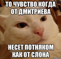 То чувство когда от дмитриева Несет потняком как от слона